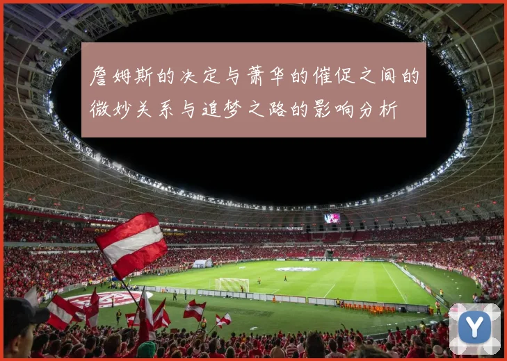 詹姆斯的决定与萧华的催促之间的微妙关系与追梦之路的影响分析