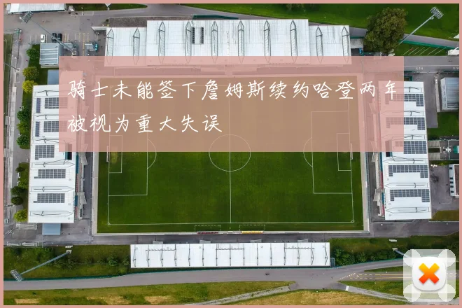 骑士未能签下詹姆斯续约哈登两年被视为重大失误