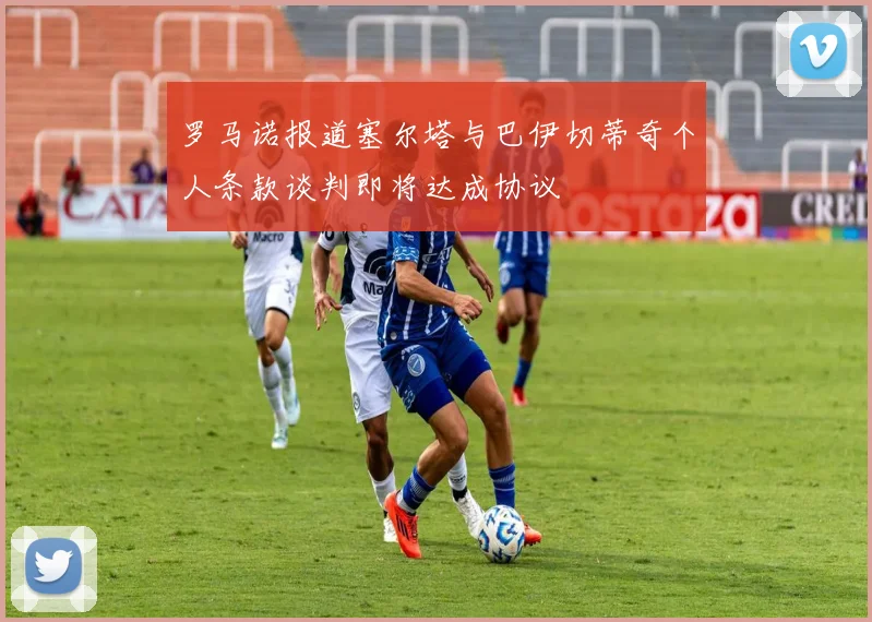 罗马诺报道塞尔塔与巴伊切蒂奇个人条款谈判即将达成协议