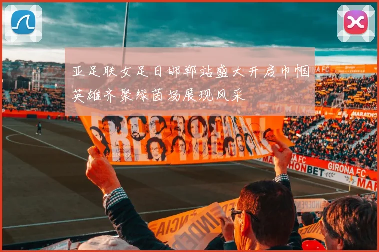 亚足联女足日邯郸站盛大开启巾帼英雄齐聚绿茵场展现风采